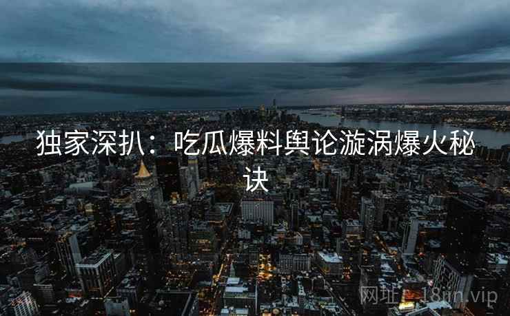 独家深扒：吃瓜爆料舆论漩涡爆火秘诀