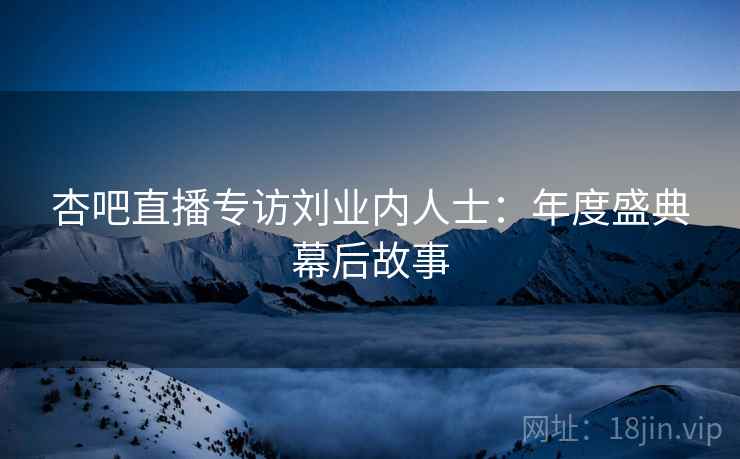 杏吧直播专访刘业内人士：年度盛典幕后故事