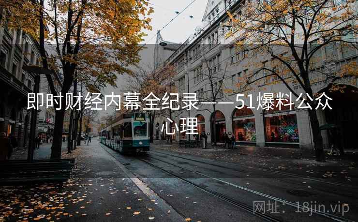 即时财经内幕全纪录——51爆料公众心理