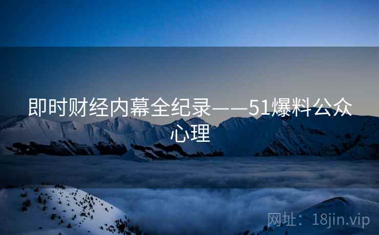 即时财经内幕全纪录——51爆料公众心理