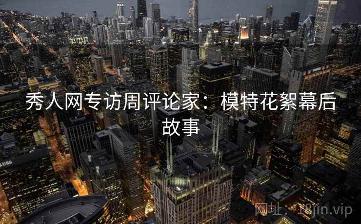 秀人网专访周评论家：模特花絮幕后故事