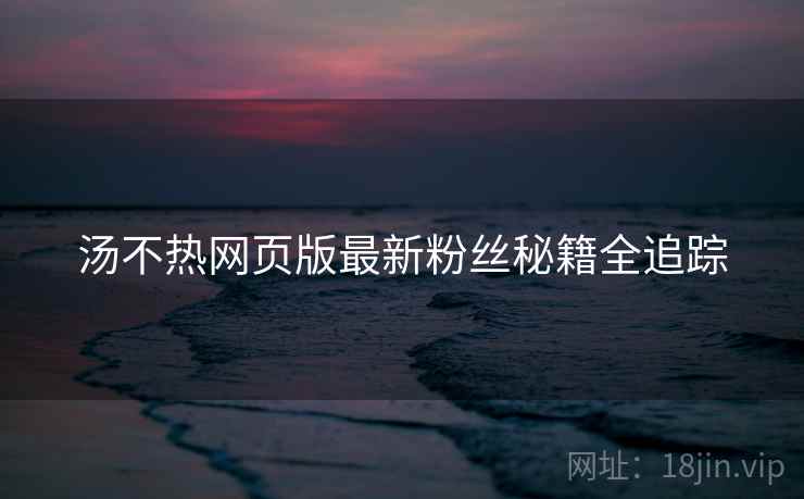 汤不热网页版最新粉丝秘籍全追踪
