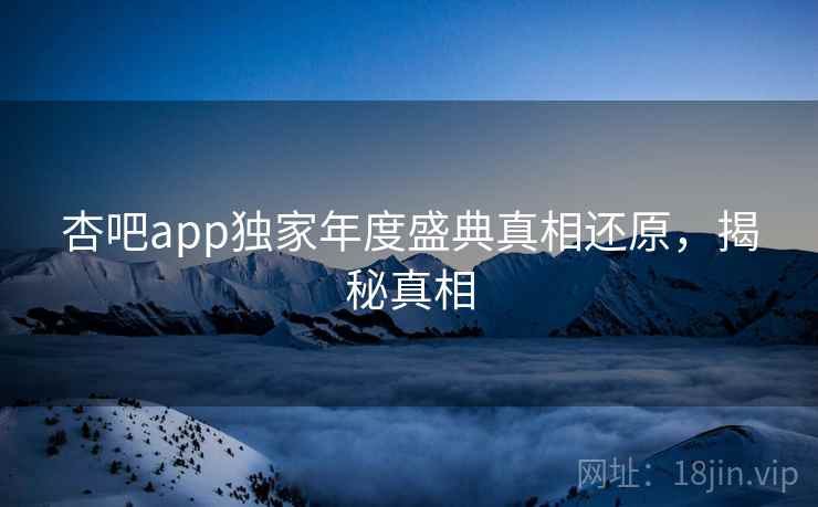 杏吧app独家年度盛典真相还原，揭秘真相