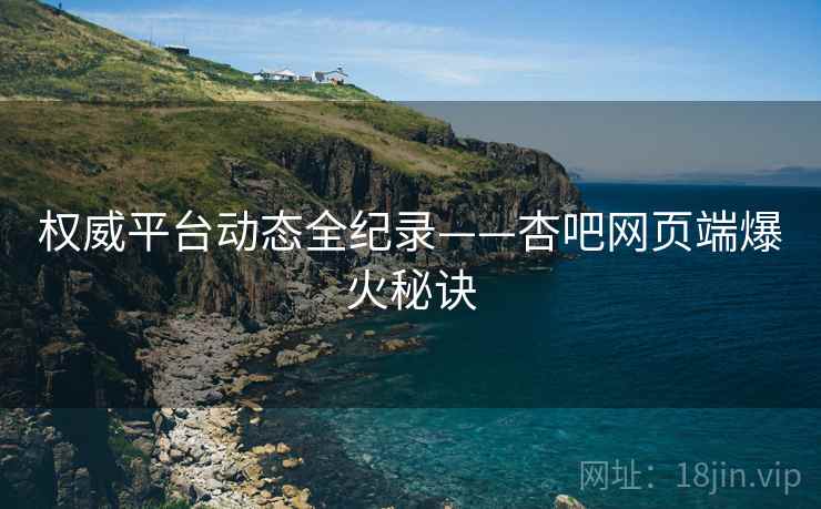 权威平台动态全纪录——杏吧网页端爆火秘诀