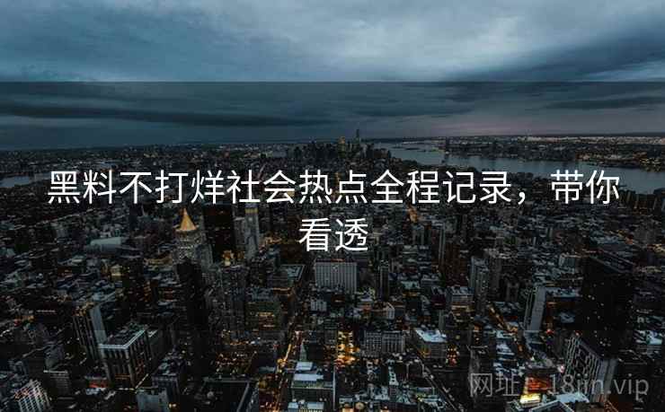 黑料不打烊社会热点全程记录，带你看透
