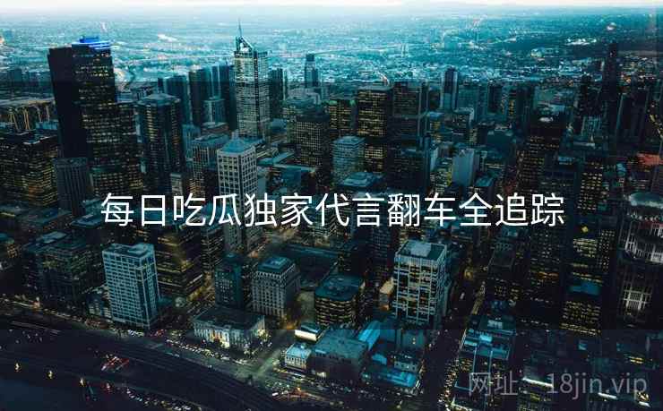 每日吃瓜独家代言翻车全追踪