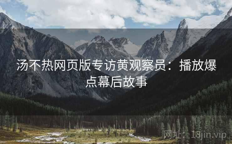 汤不热网页版专访黄观察员：播放爆点幕后故事