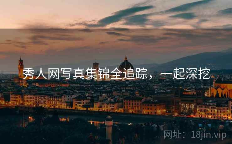 秀人网写真集锦全追踪，一起深挖