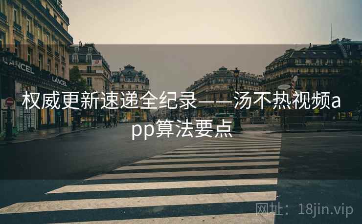 权威更新速递全纪录——汤不热视频app算法要点