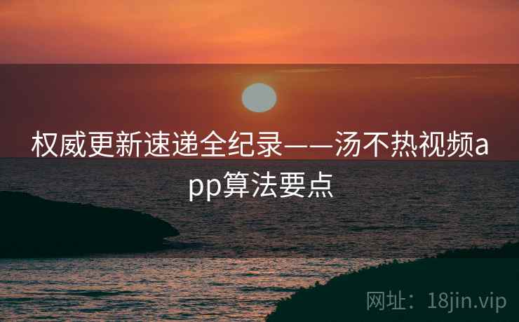 权威更新速递全纪录——汤不热视频app算法要点