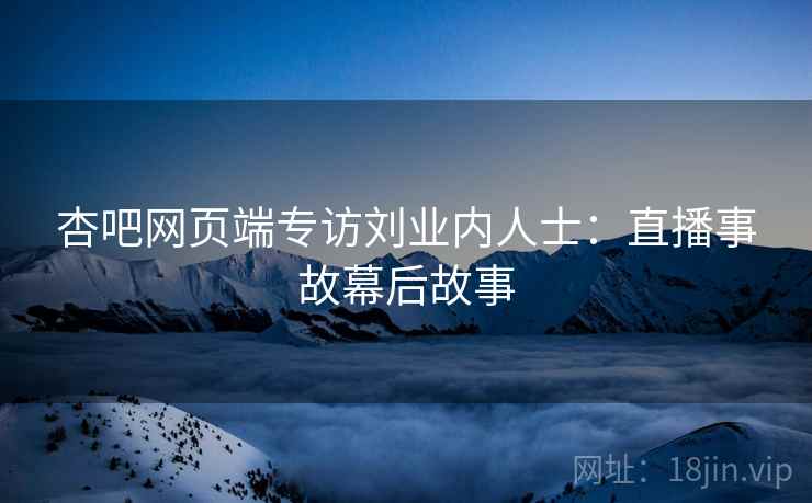 杏吧网页端专访刘业内人士：直播事故幕后故事