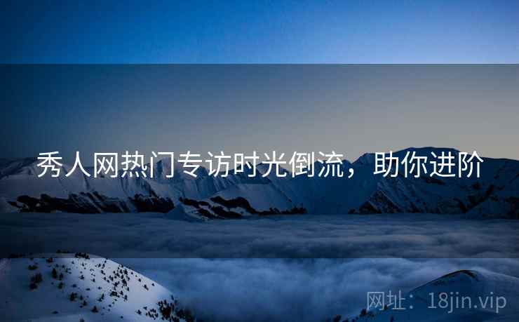 秀人网热门专访时光倒流，助你进阶