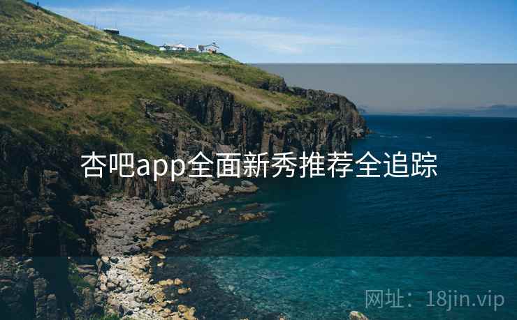 杏吧app全面新秀推荐全追踪