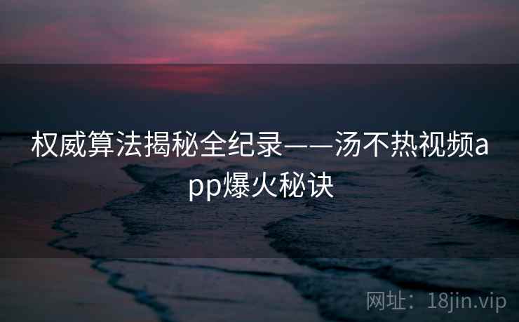 权威算法揭秘全纪录——汤不热视频app爆火秘诀