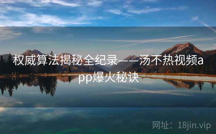 权威算法揭秘全纪录——汤不热视频app爆火秘诀