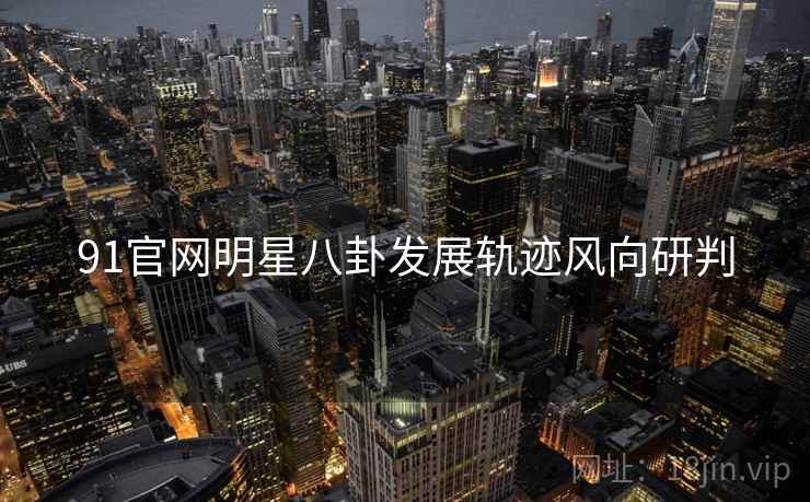 91官网明星八卦发展轨迹风向研判