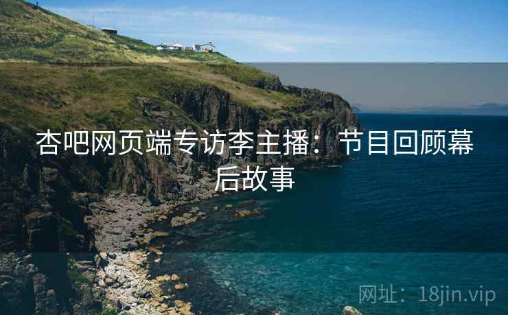 杏吧网页端专访李主播：节目回顾幕后故事