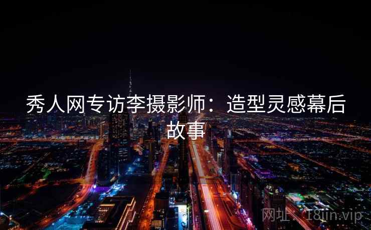 秀人网专访李摄影师：造型灵感幕后故事
