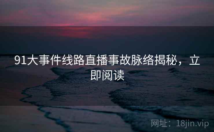 91大事件线路直播事故脉络揭秘，立即阅读