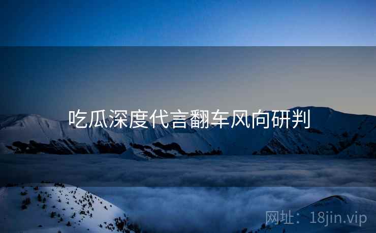 吃瓜深度代言翻车风向研判