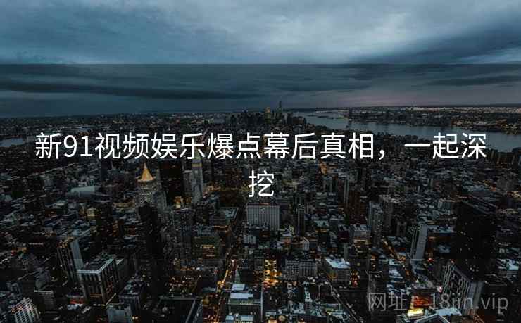 新91视频娱乐爆点幕后真相，一起深挖