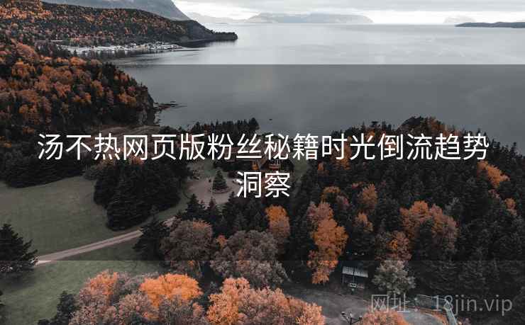 汤不热网页版粉丝秘籍时光倒流趋势洞察