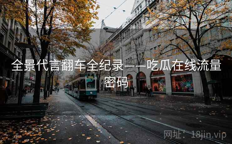 全景代言翻车全纪录——吃瓜在线流量密码