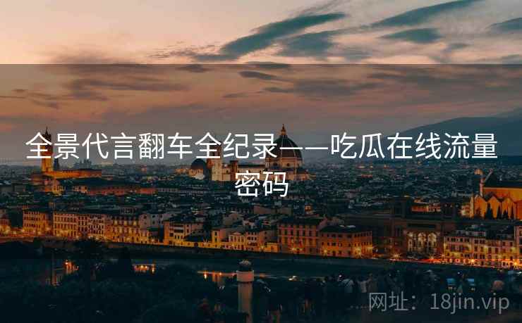 全景代言翻车全纪录——吃瓜在线流量密码