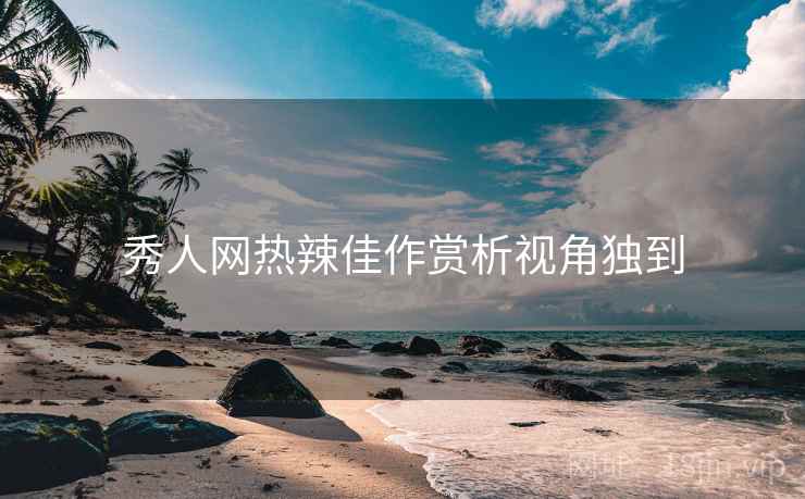 秀人网热辣佳作赏析视角独到