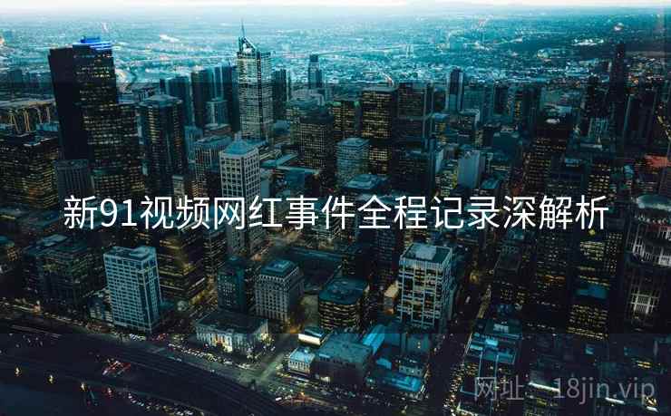 新91视频网红事件全程记录深解析