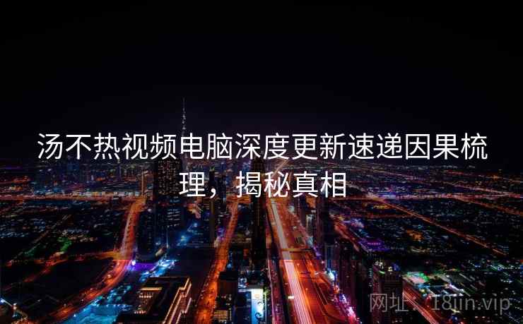 汤不热视频电脑深度更新速递因果梳理，揭秘真相