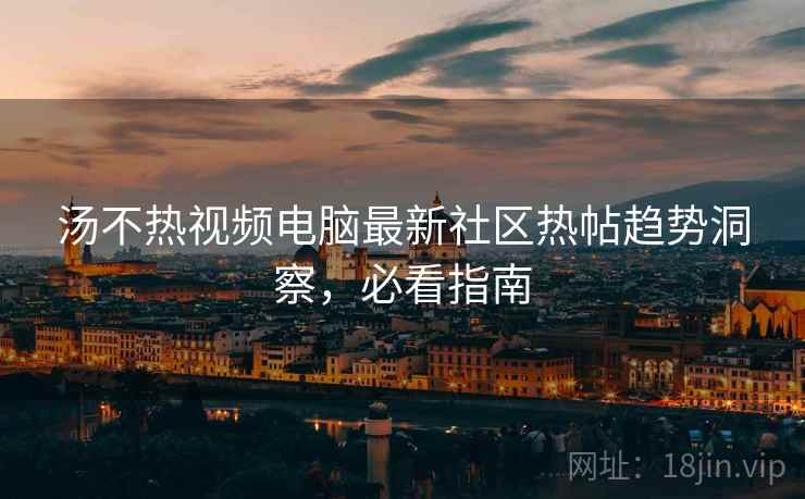 汤不热视频电脑最新社区热帖趋势洞察，必看指南