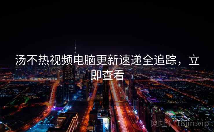 汤不热视频电脑更新速递全追踪，立即查看