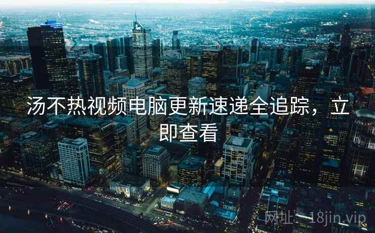 汤不热视频电脑更新速递全追踪，立即查看