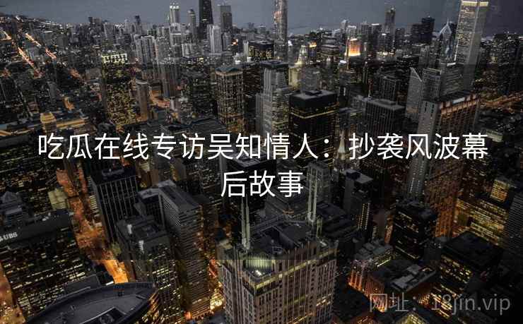 吃瓜在线专访吴知情人：抄袭风波幕后故事