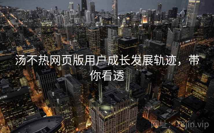 汤不热网页版用户成长发展轨迹，带你看透