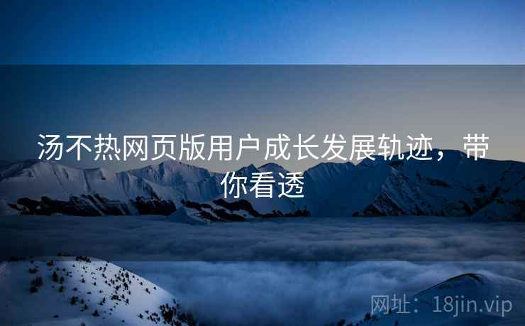 汤不热网页版用户成长发展轨迹，带你看透