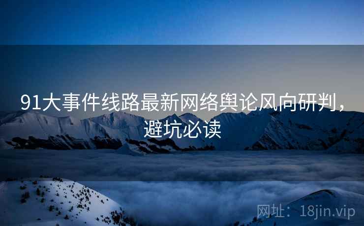 91大事件线路最新网络舆论风向研判，避坑必读