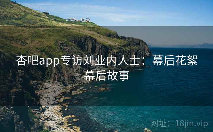 杏吧app专访刘业内人士:幕后花絮幕后故事