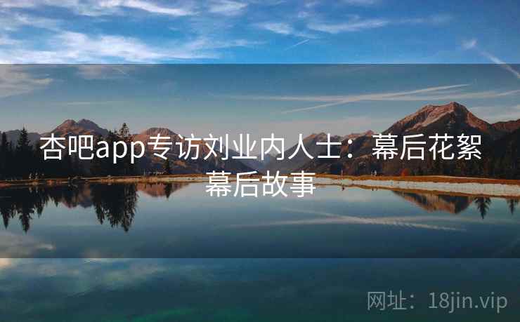杏吧app专访刘业内人士：幕后花絮幕后故事