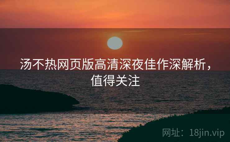汤不热网页版高清深夜佳作深解析，值得关注