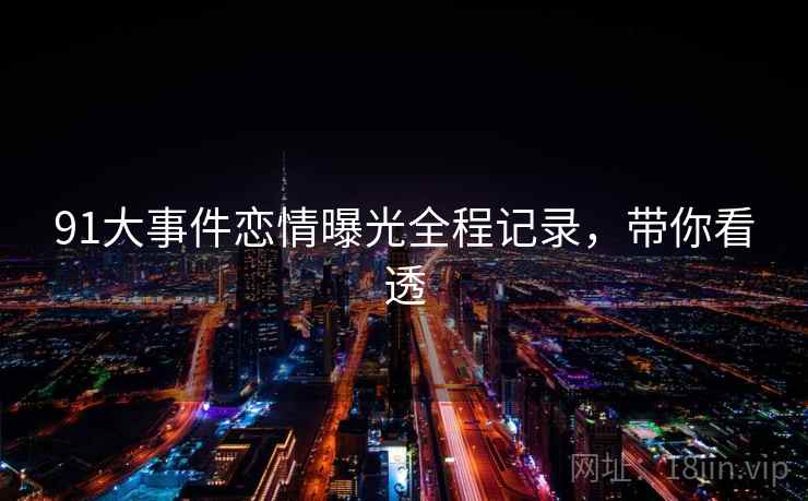 91大事件恋情曝光全程记录，带你看透