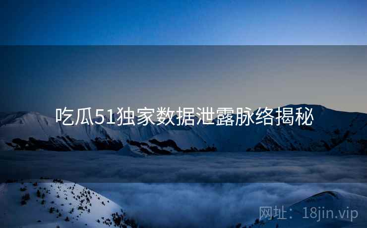 吃瓜51独家数据泄露脉络揭秘
