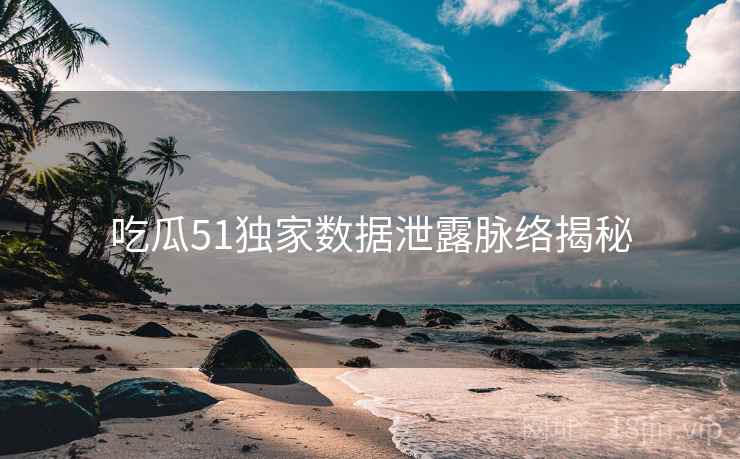 吃瓜51独家数据泄露脉络揭秘