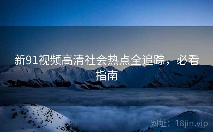 新91视频高清社会热点全追踪，必看指南