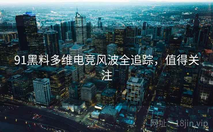 91黑料多维电竞风波全追踪，值得关注