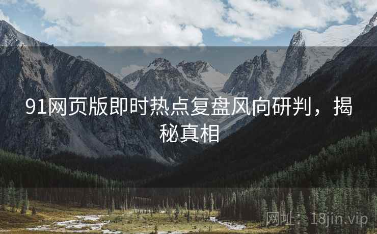 91网页版即时热点复盘风向研判，揭秘真相