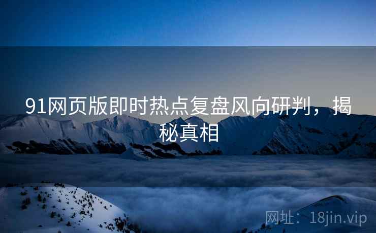 91网页版即时热点复盘风向研判，揭秘真相