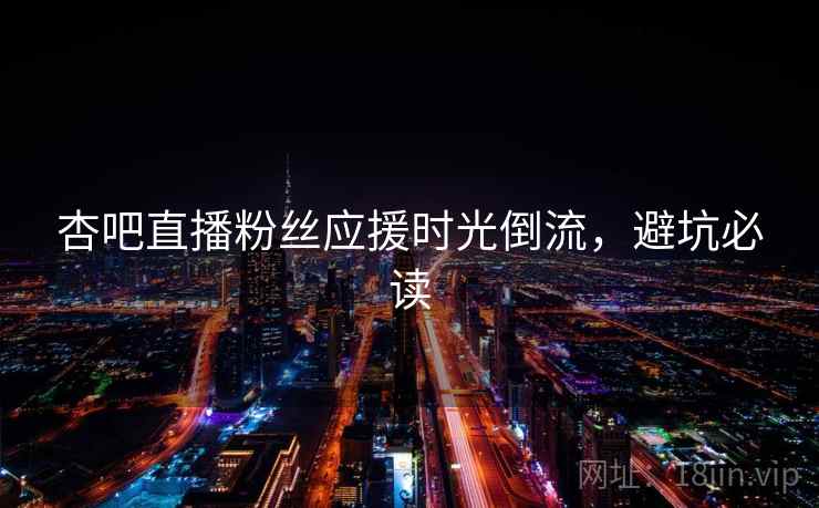 杏吧直播粉丝应援时光倒流，避坑必读