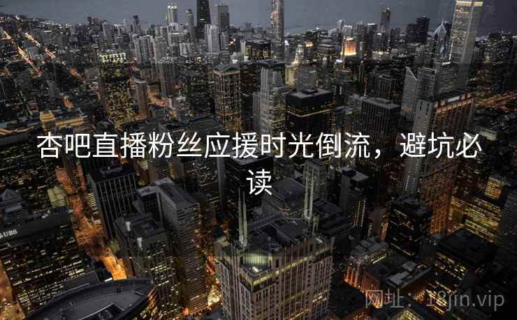 杏吧直播粉丝应援时光倒流,避坑必读